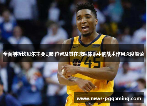 全面剖析坎贝尔主要司职位置及其在球队体系中的战术作用深度解读 全面剖析坎贝尔主要司职位置及其在球队体系中的战术作用深度解读