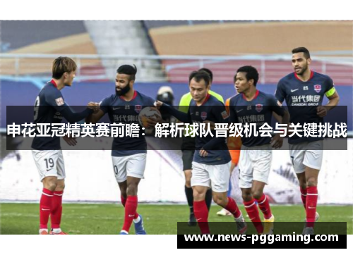 申花亚冠精英赛前瞻:解析球队晋级机会与关键挑战 申花亚冠精英赛前瞻:解析球队晋级机会与关键挑战
