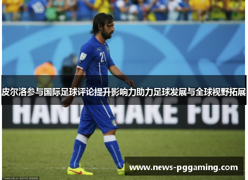 皮尔洛参与国际足球评论提升影响力助力足球发展与全球视野拓展