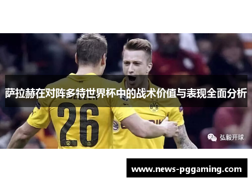 萨拉赫在对阵多特世界杯中的战术价值与表现全面分析 萨拉赫在对阵多特世界杯中的战术价值与表现全面分析
