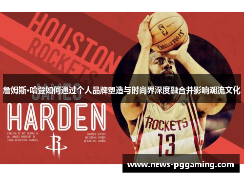 詹姆斯·哈登如何通过个人品牌塑造与时尚界深度融合并影响潮流文化 詹姆斯·哈登如何通过个人品牌塑造与时尚界深度融合并影响潮流文化