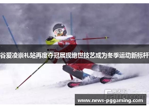 谷爱凌崇礼站再度夺冠展现绝世技艺成为冬季运动新标杆 谷爱凌崇礼站再度夺冠展现绝世技艺成为冬季运动新标杆